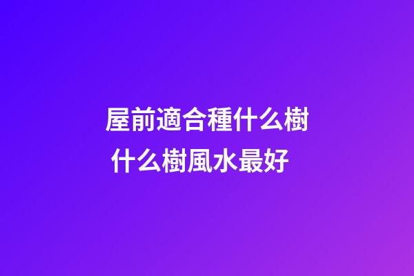 屋前適合種什么樹 什么樹風水最好